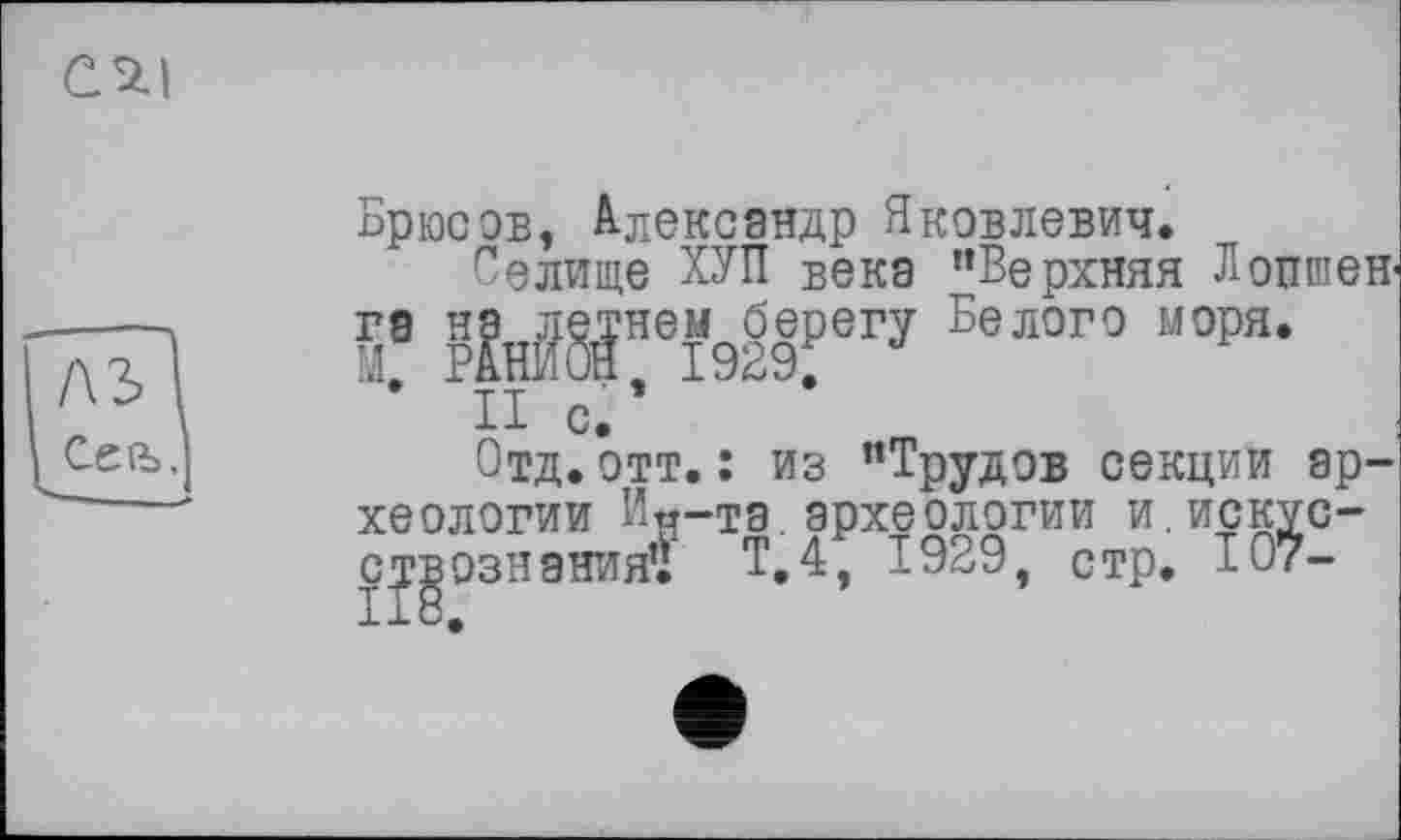 ﻿Брюсов, A-лександр Яковлевич.
Селище ХУП века ’’Верхняя Лопшен* М* ?ІнЖНЄІ9§9₽ЄГУ БвЛОГО М0РЯ’ “• II с.’	’
Отд. отт. : из "Трудов секции археологии И«-та.археологии и.искусствознания’! Т,4, 1929, стр. 107-